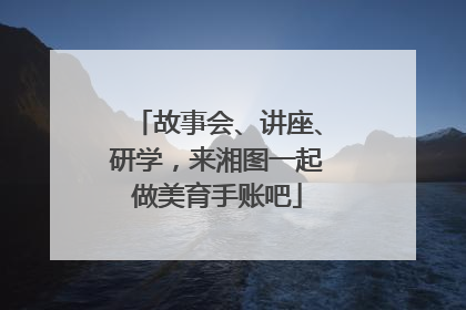 故事会、讲座、研学，来湘图一起做美育手账吧